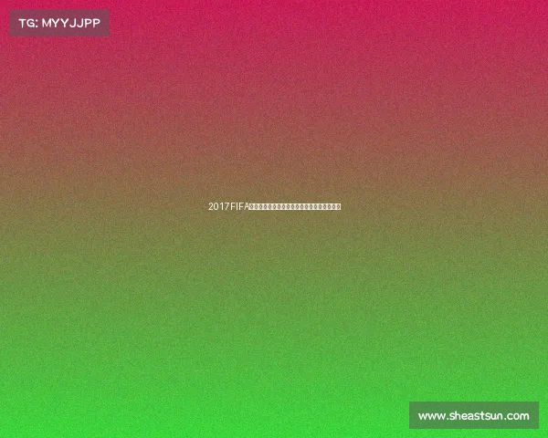 2017FIFA互动世界杯虚拟绿茵竞技盛宴数字足球新时代 2017FIFA互动世界杯虚拟绿茵竞技盛宴数字足球新时代